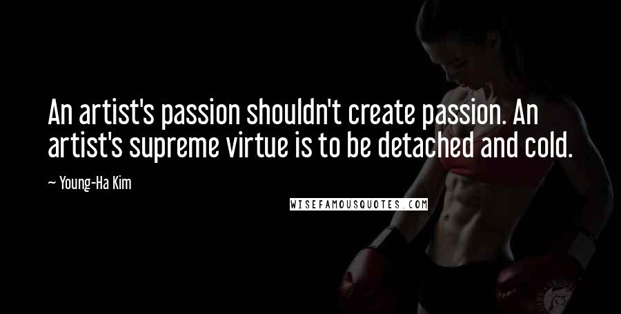 Young-Ha Kim Quotes: An artist's passion shouldn't create passion. An artist's supreme virtue is to be detached and cold.