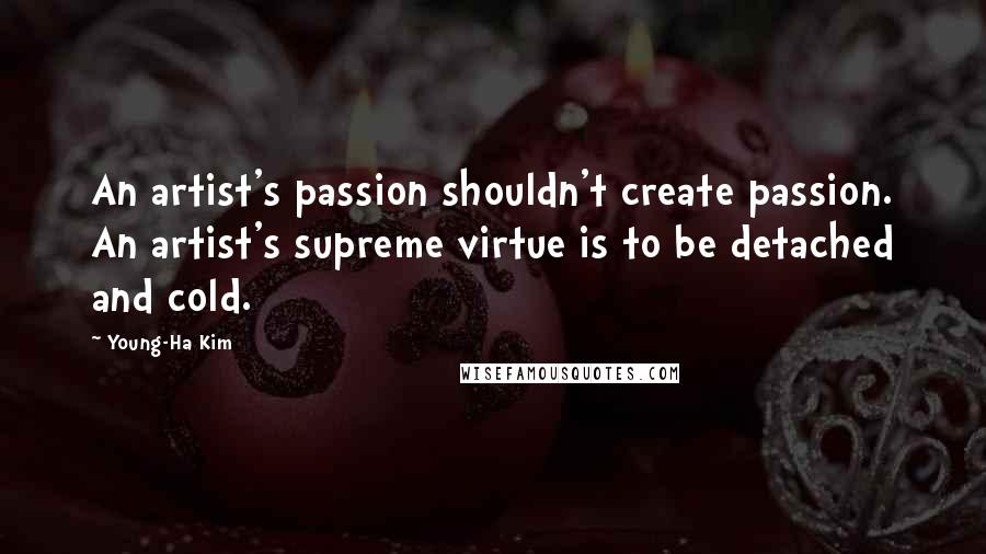 Young-Ha Kim Quotes: An artist's passion shouldn't create passion. An artist's supreme virtue is to be detached and cold.
