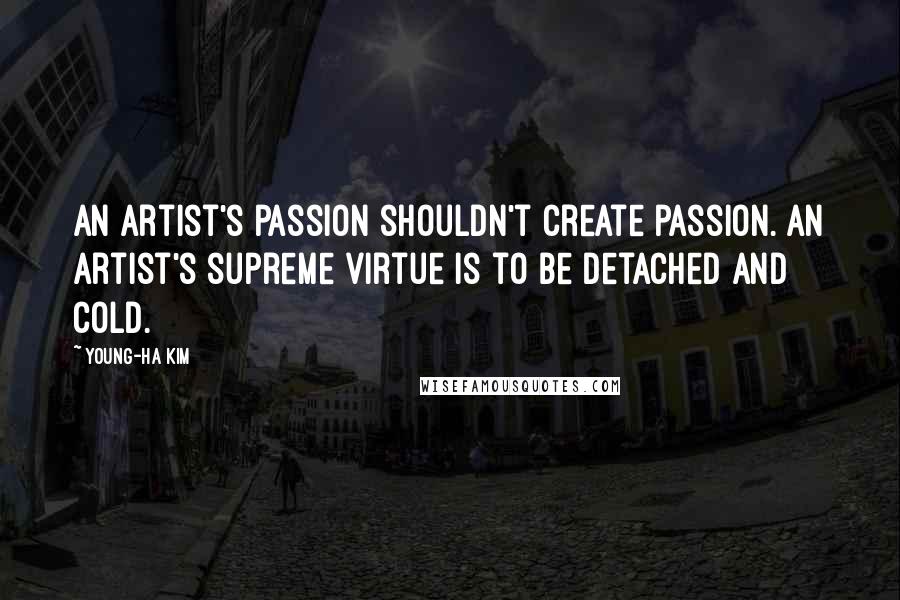 Young-Ha Kim Quotes: An artist's passion shouldn't create passion. An artist's supreme virtue is to be detached and cold.