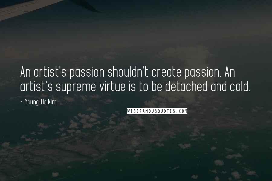 Young-Ha Kim Quotes: An artist's passion shouldn't create passion. An artist's supreme virtue is to be detached and cold.