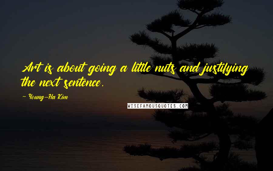 Young-Ha Kim Quotes: Art is about going a little nuts and justifying the next sentence.