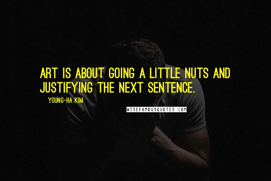 Young-Ha Kim Quotes: Art is about going a little nuts and justifying the next sentence.