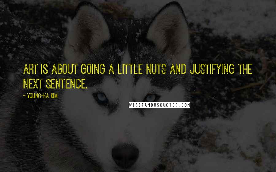 Young-Ha Kim Quotes: Art is about going a little nuts and justifying the next sentence.