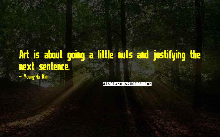 Young-Ha Kim Quotes: Art is about going a little nuts and justifying the next sentence.