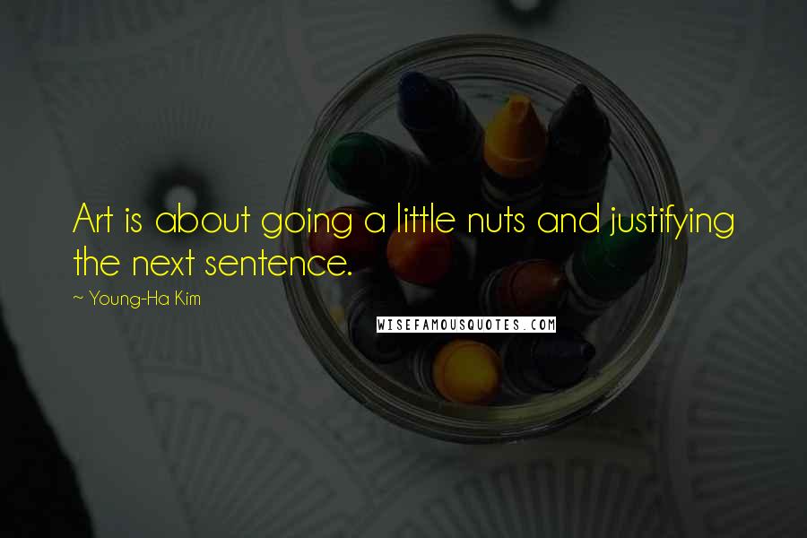 Young-Ha Kim Quotes: Art is about going a little nuts and justifying the next sentence.