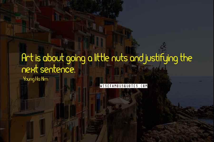 Young-Ha Kim Quotes: Art is about going a little nuts and justifying the next sentence.