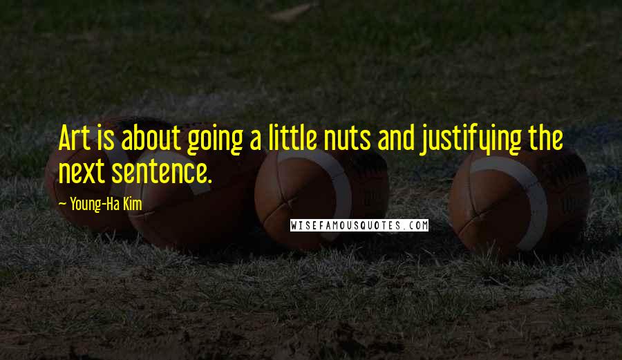 Young-Ha Kim Quotes: Art is about going a little nuts and justifying the next sentence.