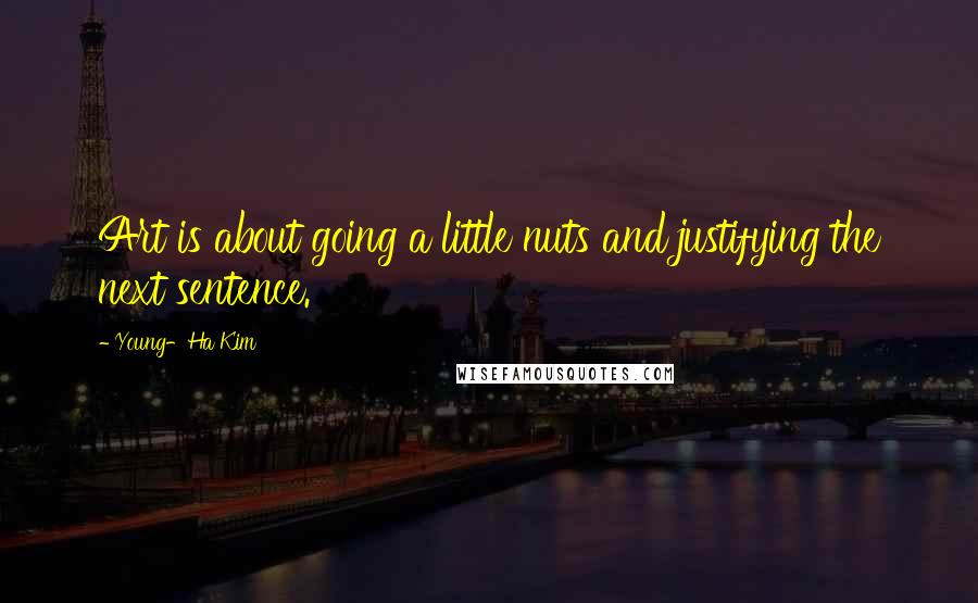 Young-Ha Kim Quotes: Art is about going a little nuts and justifying the next sentence.