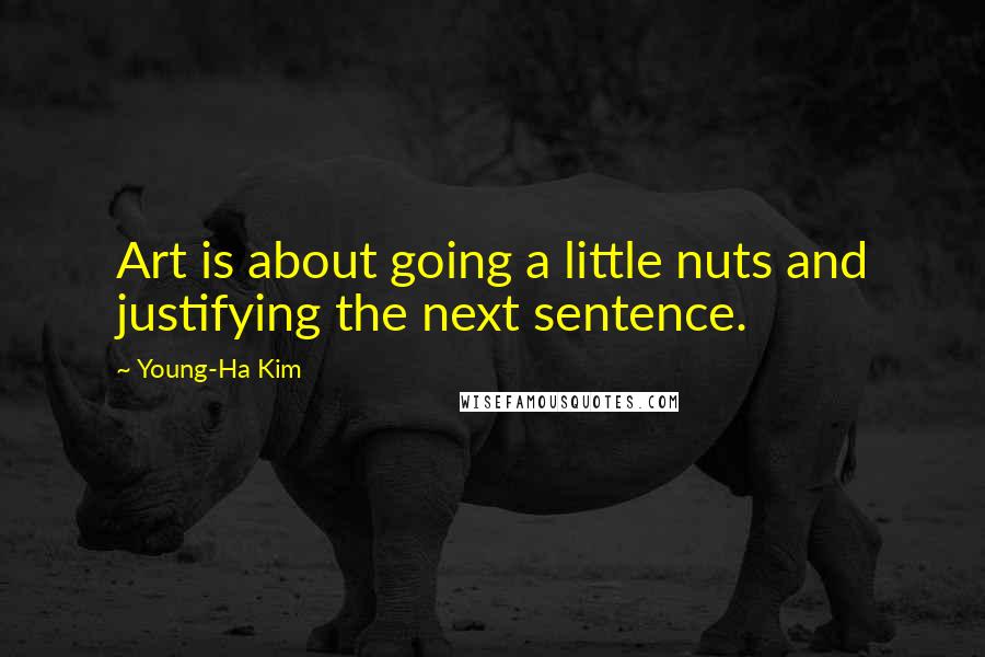 Young-Ha Kim Quotes: Art is about going a little nuts and justifying the next sentence.