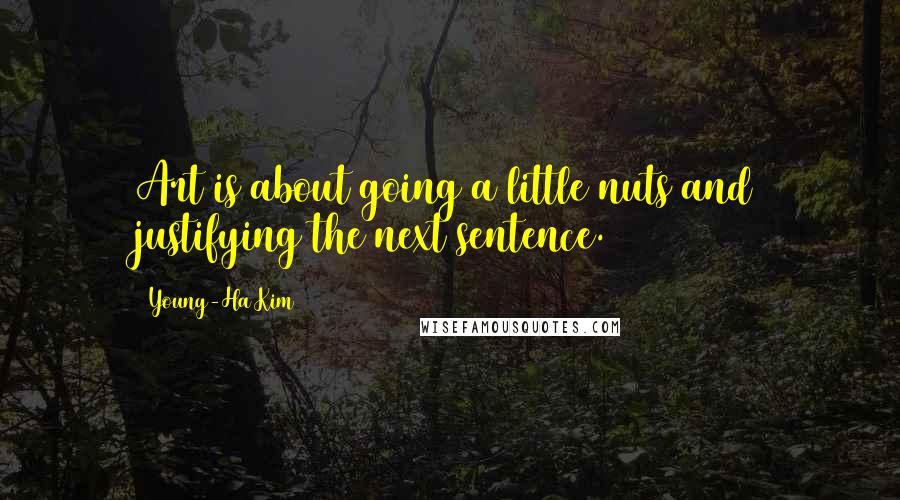 Young-Ha Kim Quotes: Art is about going a little nuts and justifying the next sentence.