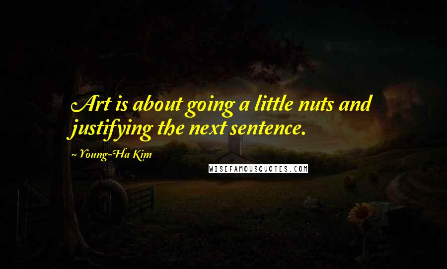 Young-Ha Kim Quotes: Art is about going a little nuts and justifying the next sentence.