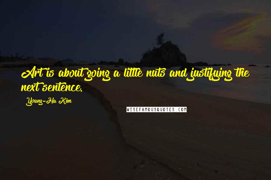 Young-Ha Kim Quotes: Art is about going a little nuts and justifying the next sentence.