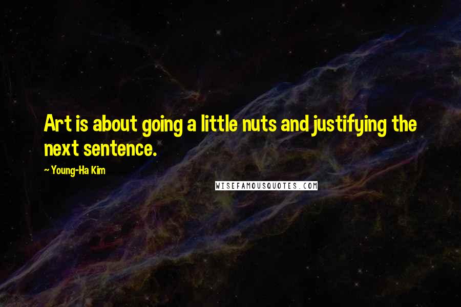 Young-Ha Kim Quotes: Art is about going a little nuts and justifying the next sentence.