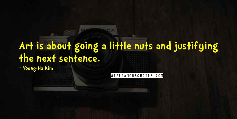 Young-Ha Kim Quotes: Art is about going a little nuts and justifying the next sentence.