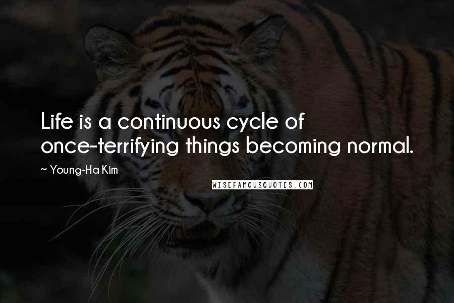 Young-Ha Kim Quotes: Life is a continuous cycle of once-terrifying things becoming normal.