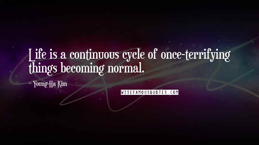 Young-Ha Kim Quotes: Life is a continuous cycle of once-terrifying things becoming normal.