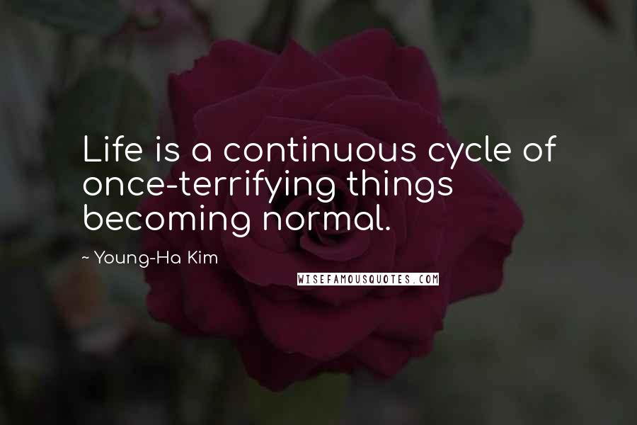 Young-Ha Kim Quotes: Life is a continuous cycle of once-terrifying things becoming normal.