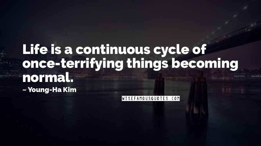 Young-Ha Kim Quotes: Life is a continuous cycle of once-terrifying things becoming normal.