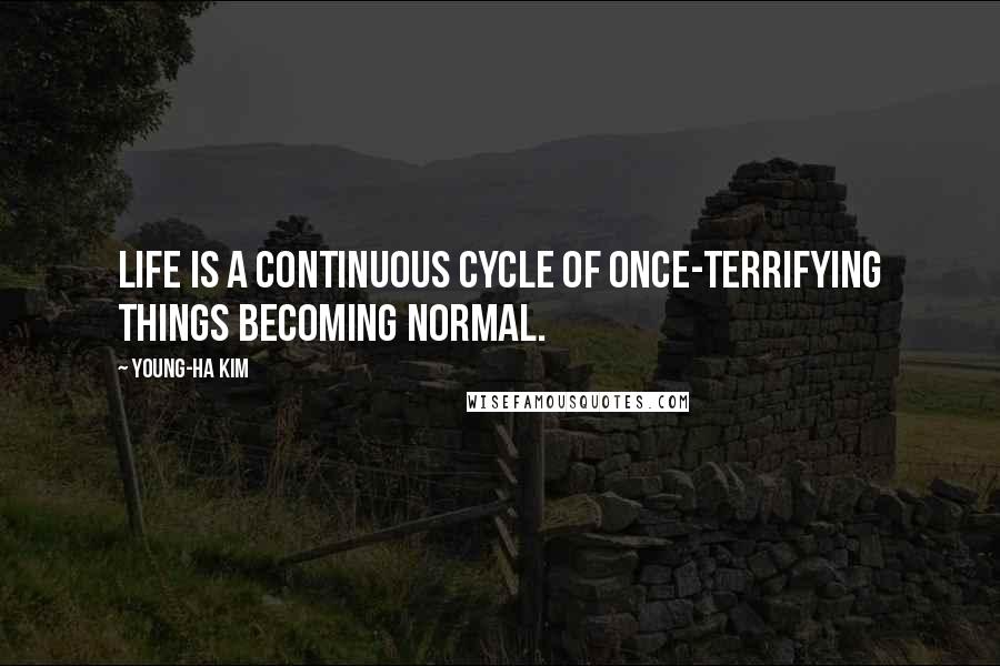 Young-Ha Kim Quotes: Life is a continuous cycle of once-terrifying things becoming normal.