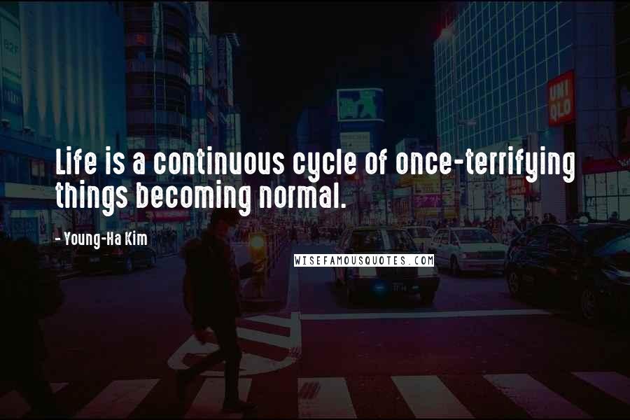 Young-Ha Kim Quotes: Life is a continuous cycle of once-terrifying things becoming normal.