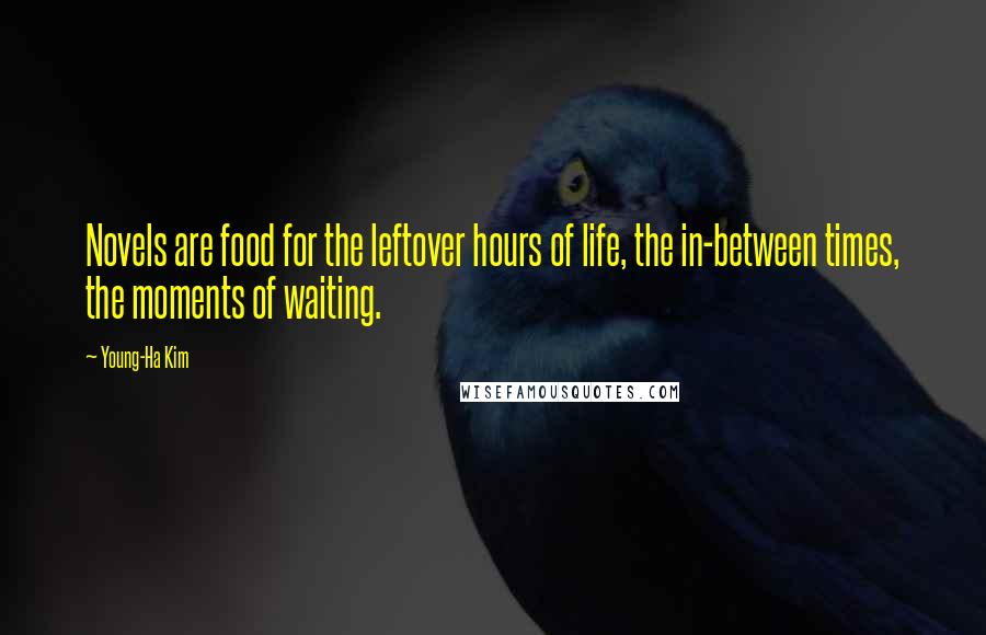 Young-Ha Kim Quotes: Novels are food for the leftover hours of life, the in-between times, the moments of waiting.