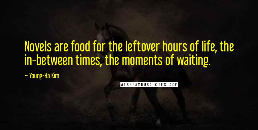 Young-Ha Kim Quotes: Novels are food for the leftover hours of life, the in-between times, the moments of waiting.