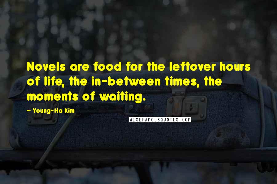 Young-Ha Kim Quotes: Novels are food for the leftover hours of life, the in-between times, the moments of waiting.