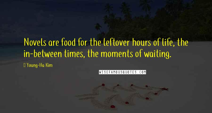 Young-Ha Kim Quotes: Novels are food for the leftover hours of life, the in-between times, the moments of waiting.