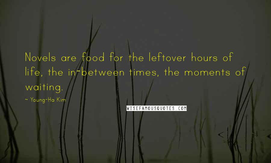 Young-Ha Kim Quotes: Novels are food for the leftover hours of life, the in-between times, the moments of waiting.