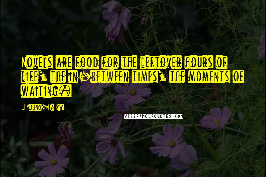 Young-Ha Kim Quotes: Novels are food for the leftover hours of life, the in-between times, the moments of waiting.