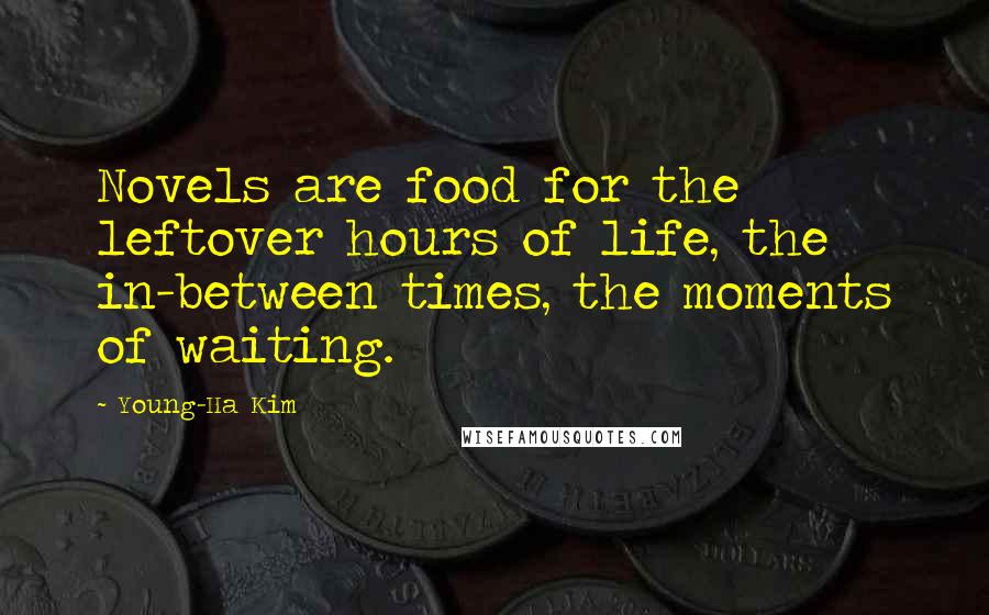 Young-Ha Kim Quotes: Novels are food for the leftover hours of life, the in-between times, the moments of waiting.