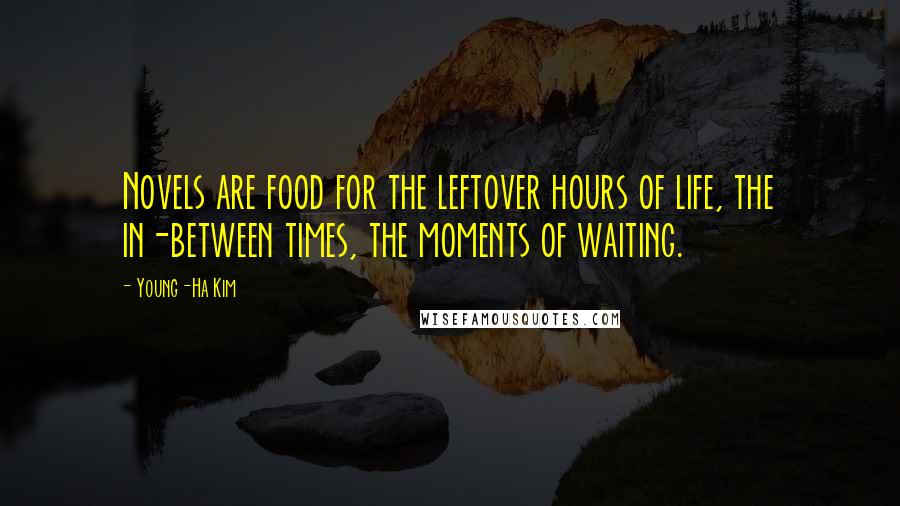 Young-Ha Kim Quotes: Novels are food for the leftover hours of life, the in-between times, the moments of waiting.