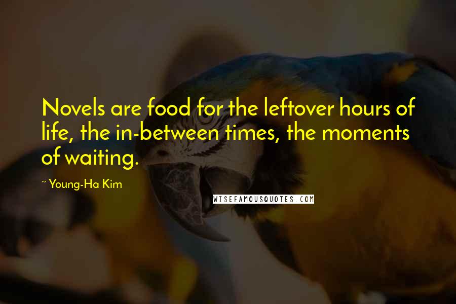 Young-Ha Kim Quotes: Novels are food for the leftover hours of life, the in-between times, the moments of waiting.