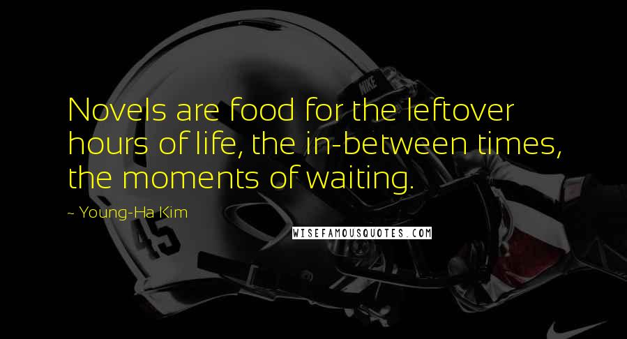 Young-Ha Kim Quotes: Novels are food for the leftover hours of life, the in-between times, the moments of waiting.