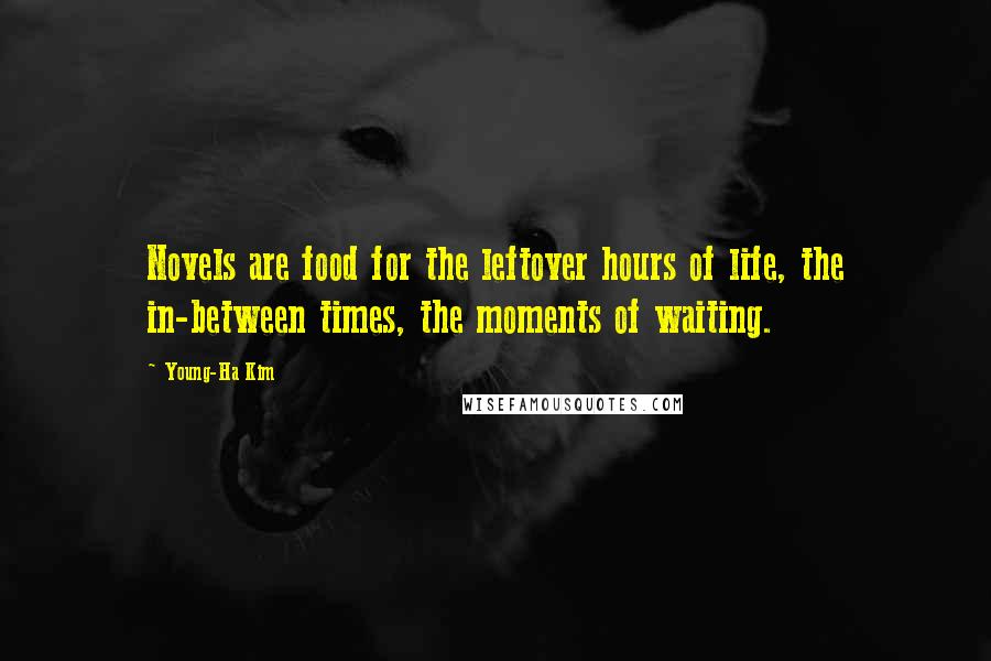 Young-Ha Kim Quotes: Novels are food for the leftover hours of life, the in-between times, the moments of waiting.