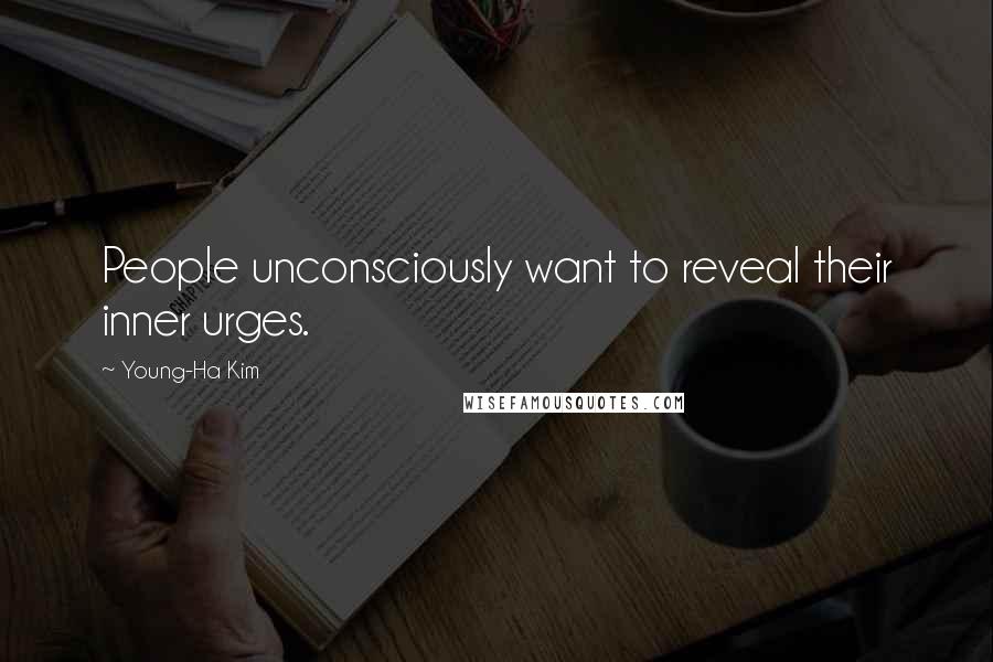 Young-Ha Kim Quotes: People unconsciously want to reveal their inner urges.