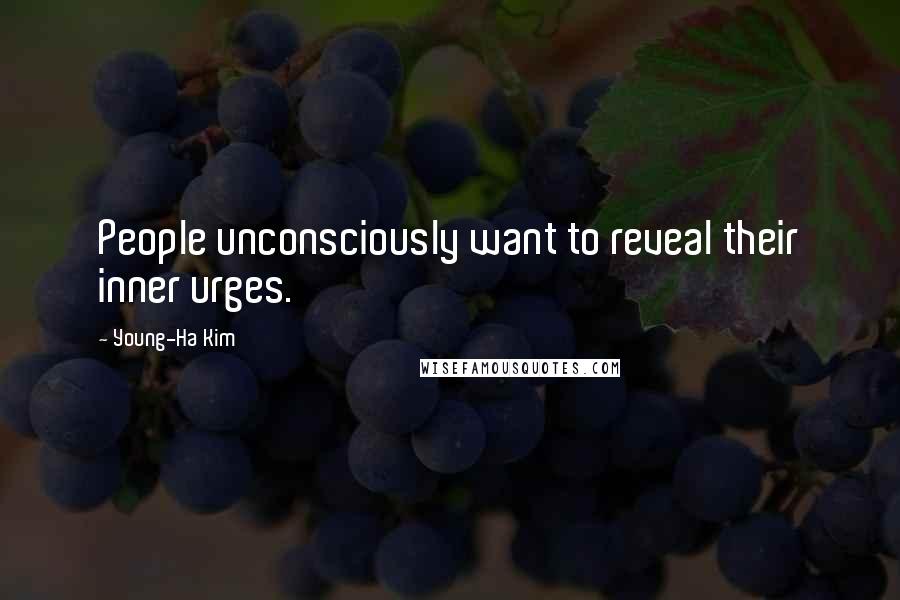 Young-Ha Kim Quotes: People unconsciously want to reveal their inner urges.