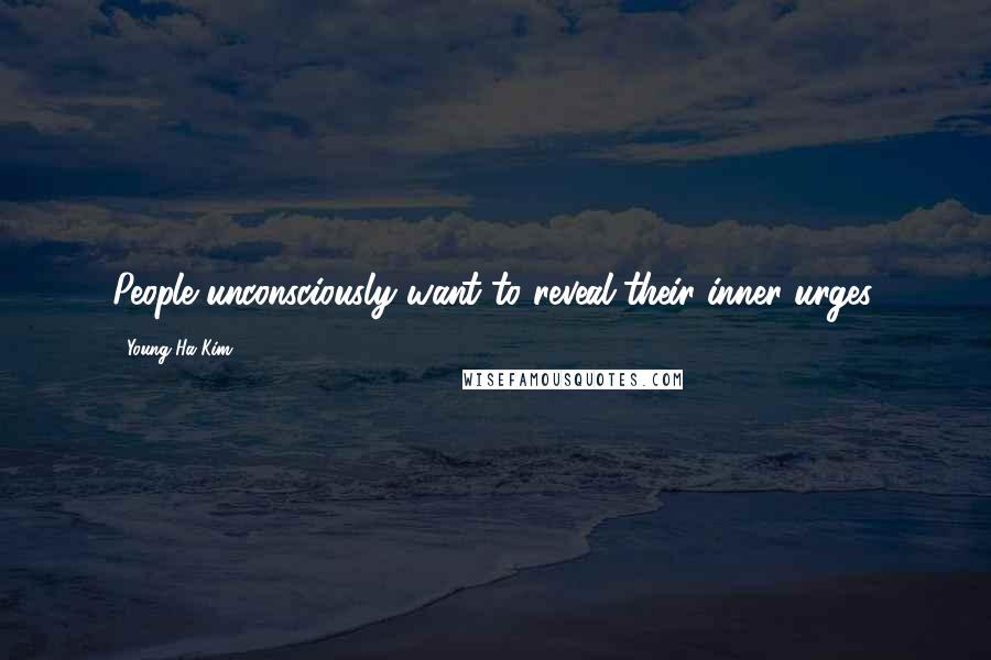 Young-Ha Kim Quotes: People unconsciously want to reveal their inner urges.