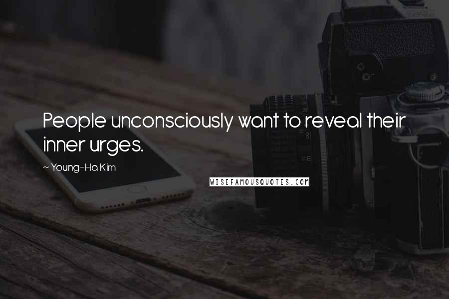 Young-Ha Kim Quotes: People unconsciously want to reveal their inner urges.