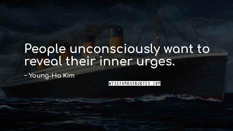 Young-Ha Kim Quotes: People unconsciously want to reveal their inner urges.