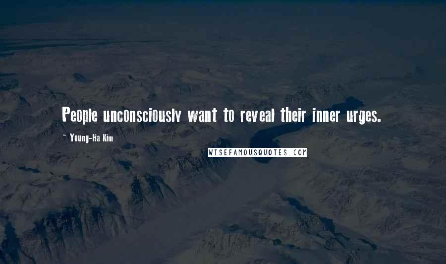 Young-Ha Kim Quotes: People unconsciously want to reveal their inner urges.