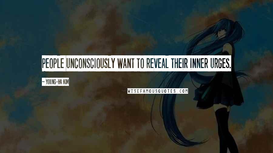 Young-Ha Kim Quotes: People unconsciously want to reveal their inner urges.