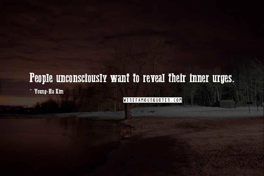 Young-Ha Kim Quotes: People unconsciously want to reveal their inner urges.