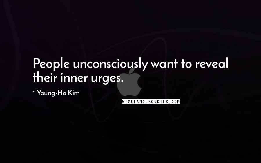 Young-Ha Kim Quotes: People unconsciously want to reveal their inner urges.