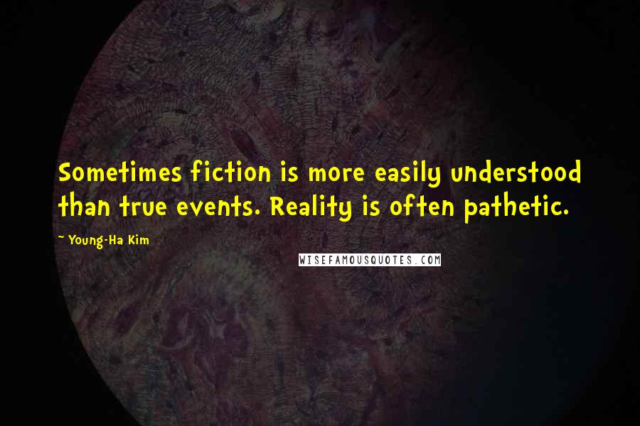 Young-Ha Kim Quotes: Sometimes fiction is more easily understood than true events. Reality is often pathetic.