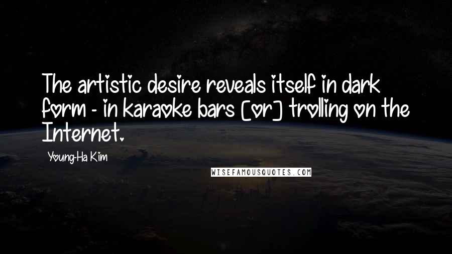 Young-Ha Kim Quotes: The artistic desire reveals itself in dark form - in karaoke bars [or] trolling on the Internet.