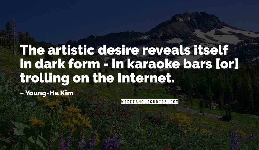 Young-Ha Kim Quotes: The artistic desire reveals itself in dark form - in karaoke bars [or] trolling on the Internet.