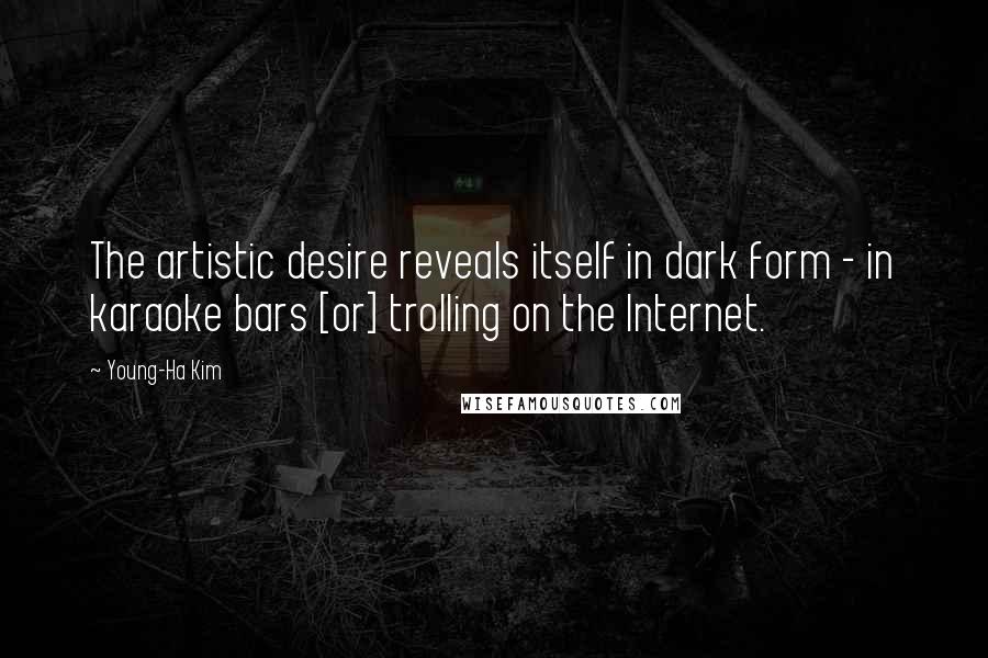 Young-Ha Kim Quotes: The artistic desire reveals itself in dark form - in karaoke bars [or] trolling on the Internet.