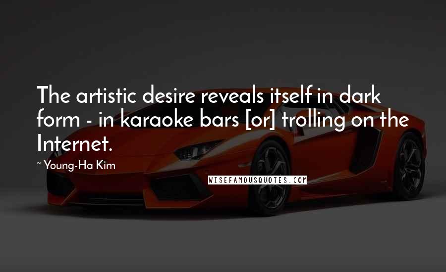 Young-Ha Kim Quotes: The artistic desire reveals itself in dark form - in karaoke bars [or] trolling on the Internet.