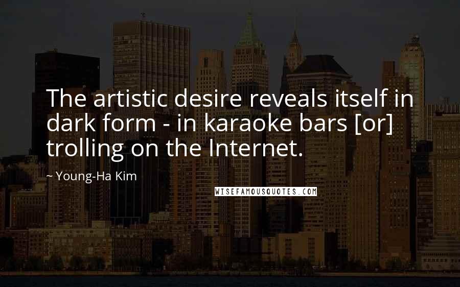 Young-Ha Kim Quotes: The artistic desire reveals itself in dark form - in karaoke bars [or] trolling on the Internet.